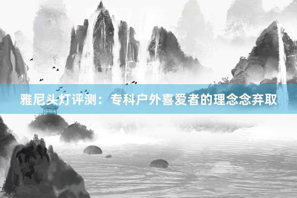 雅尼头灯评测：专科户外喜爱者的理念念弃取